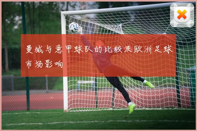 曼城与意甲球队的比较及欧洲足球市场影响