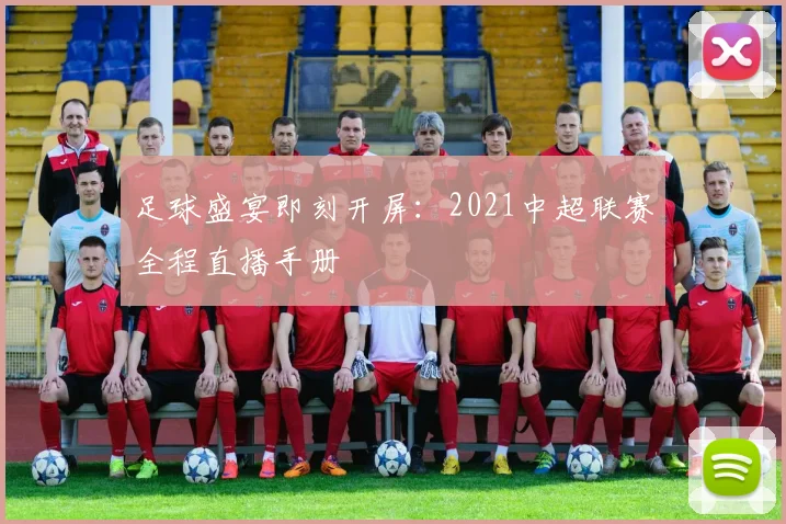 足球盛宴即刻开屏：2021中超联赛全程直播手册