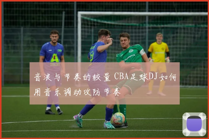 音浪与节奏的较量 CBA足球DJ如何用音乐调动攻防节奏