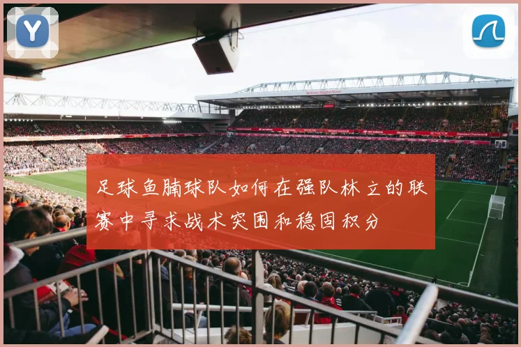 足球鱼腩球队如何在强队林立的联赛中寻求战术突围和稳固积分