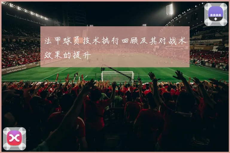 法甲球员技术执行回顾及其对战术效果的提升