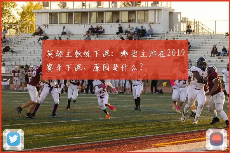 英超主教练下课：哪些主帅在2019赛季下课，原因是什么？