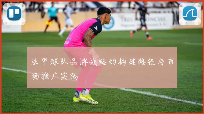 法甲球队品牌战略的构建路径与市场推广实践