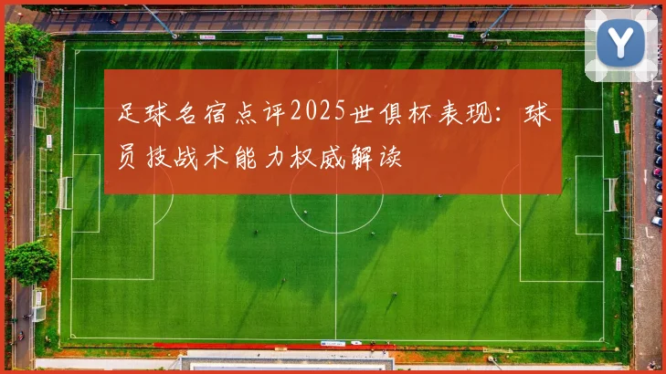 足球名宿点评2025世俱杯表现：球员技战术能力权威解读