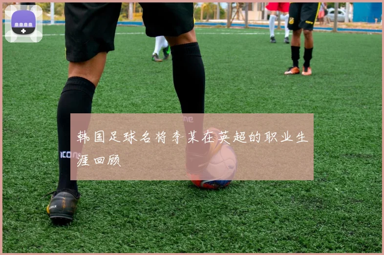 韩国足球名将李某在英超的职业生涯回顾