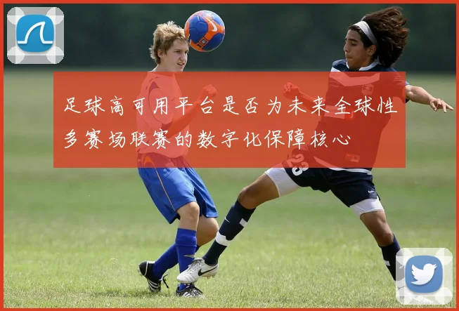 足球高可用平台是否为未来全球性多赛场联赛的数字化保障核心