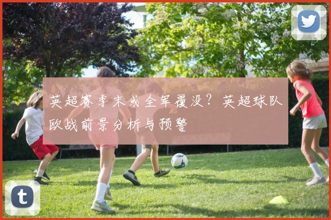 英超赛季末或全军覆没？英超球队欧战前景分析与预警