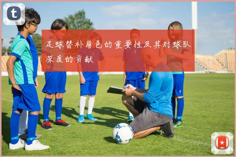 足球替补角色的重要性及其对球队深度的贡献