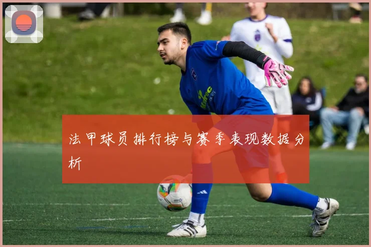 法甲球员排行榜与赛季表现数据分析