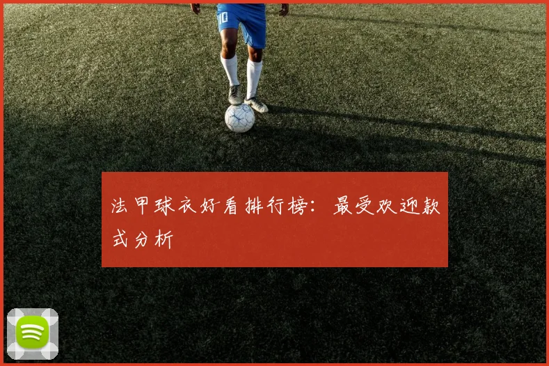 法甲球衣好看排行榜：最受欢迎款式分析