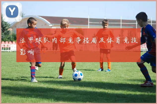 法甲球队内部竞争格局及体育竞技影响