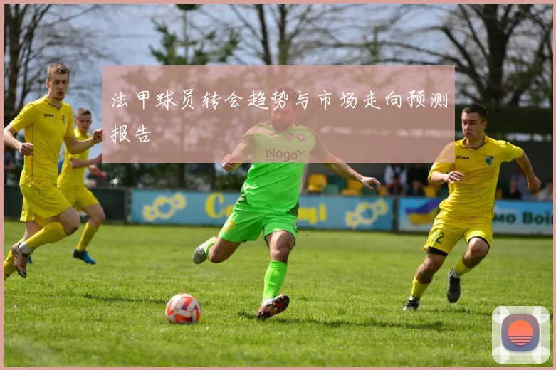 法甲球员转会趋势与市场走向预测报告